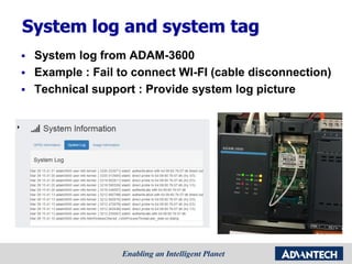 System log and system tag
 System log from ADAM-3600
 Example : Fail to connect WI-FI (cable disconnection)
 Technical support : Provide system log picture
 
