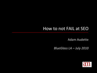 How to not FAIL at SEO Adam Audette BlueGlass LA – July 2010 