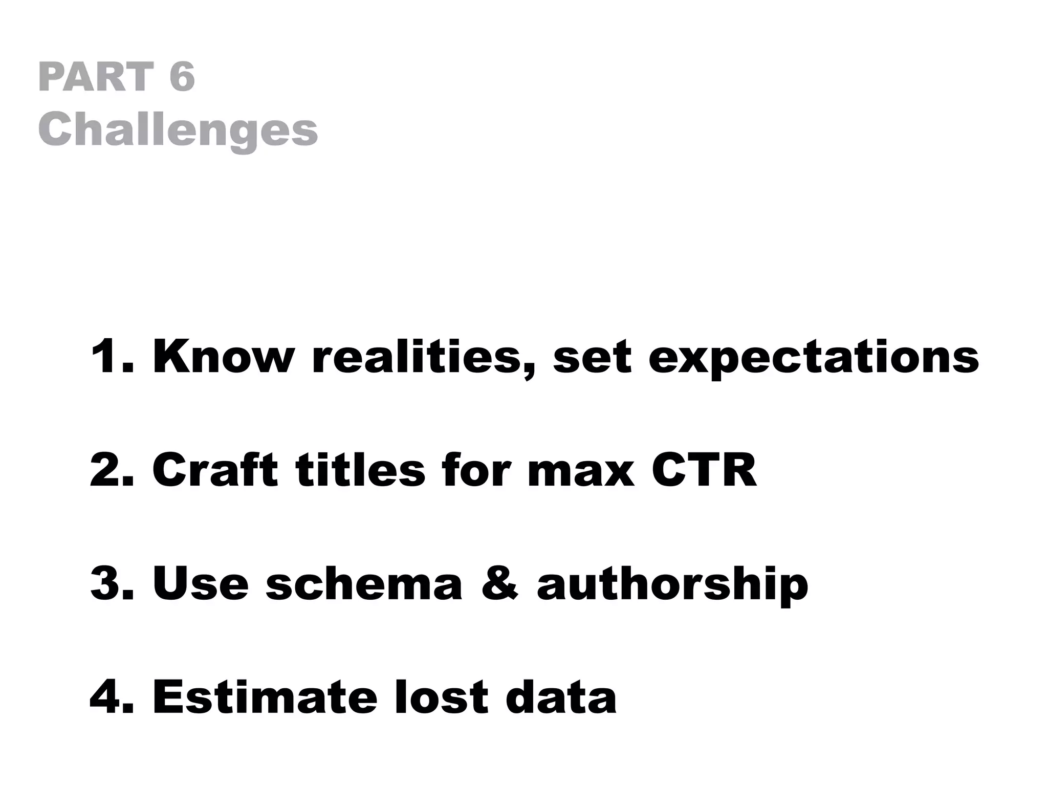 PART 6
Challenges
1. Know realities, set expectations
2. Craft titles for max CTR
3. Use schema & authorship
4. Estimate lost data
 