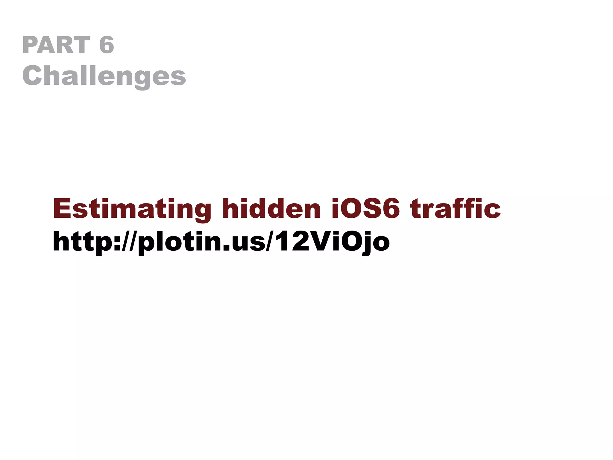 PART 6
Challenges
Estimating hidden iOS6 traffic
http://plotin.us/12ViOjo
 