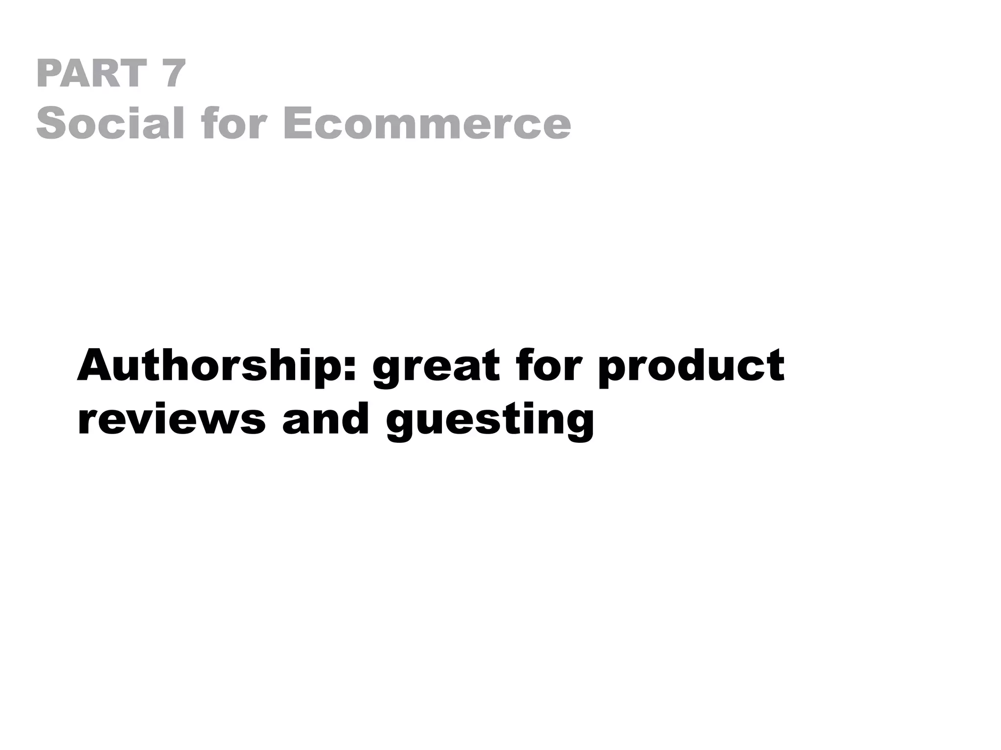 PART 7
Social for Ecommerce
Authorship: great for product
reviews and guesting
 