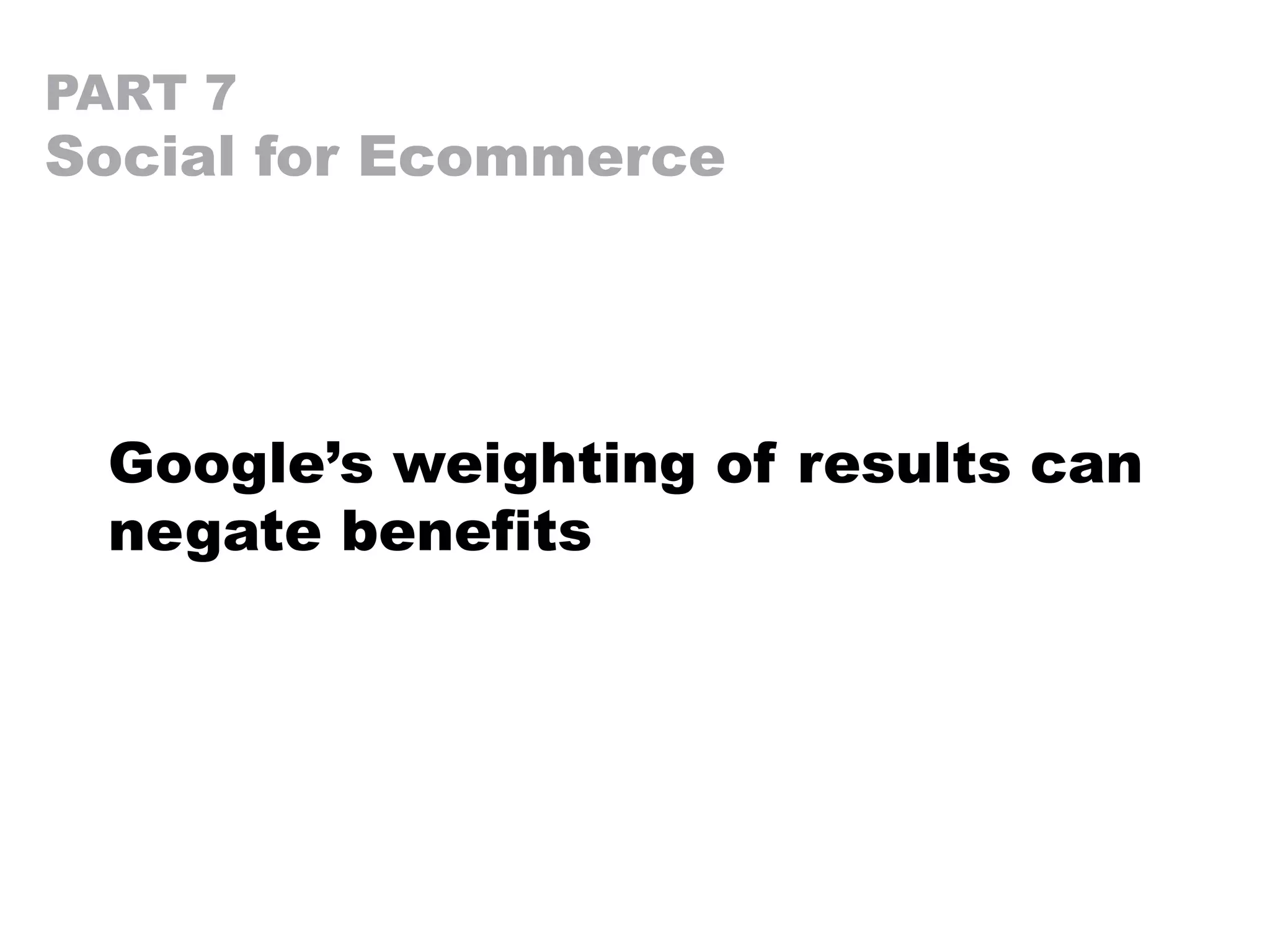 PART 7
Social for Ecommerce
Google’s weighting of results can
negate benefits
 