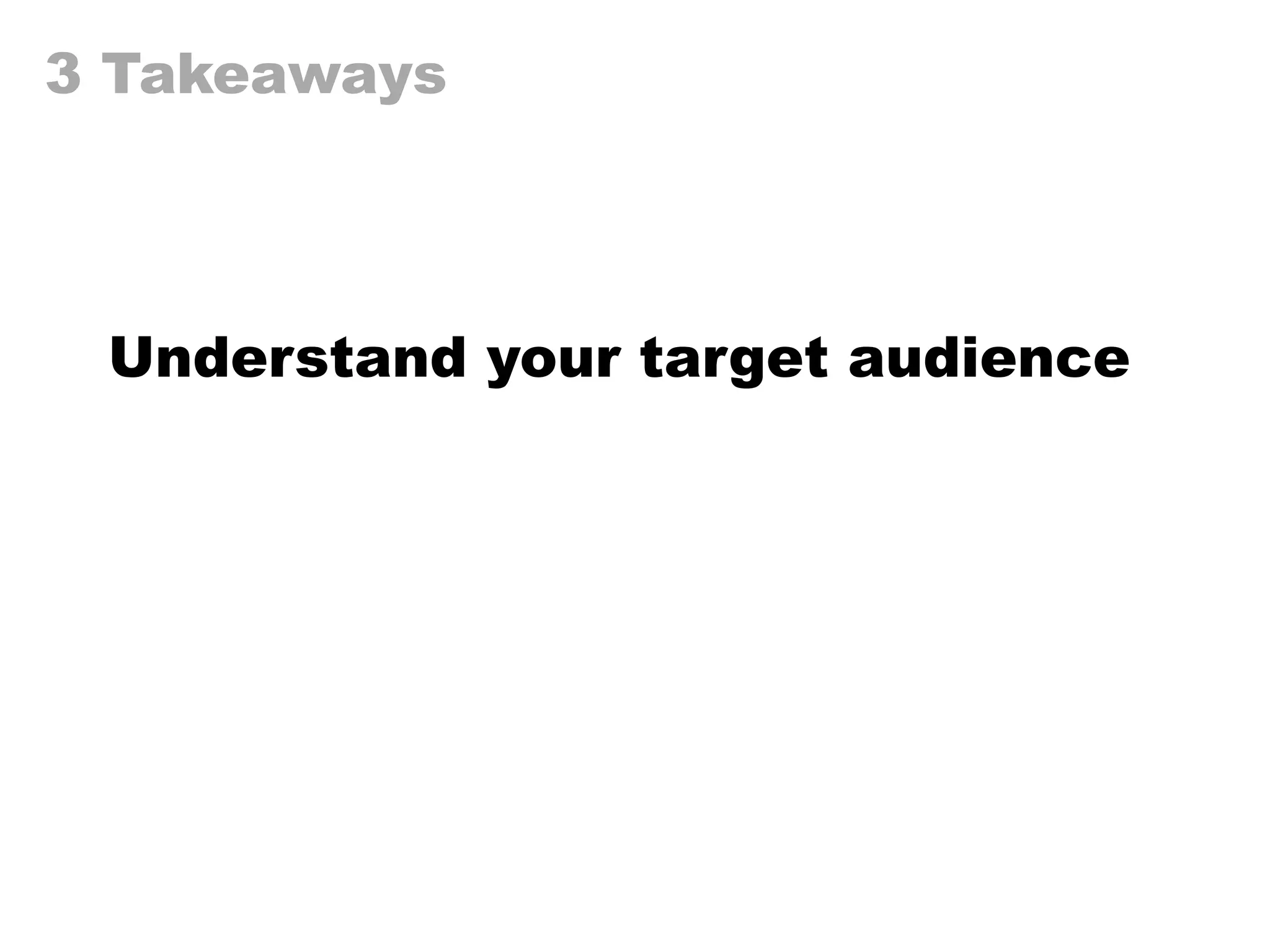 3 Takeaways
Understand your target audience
 