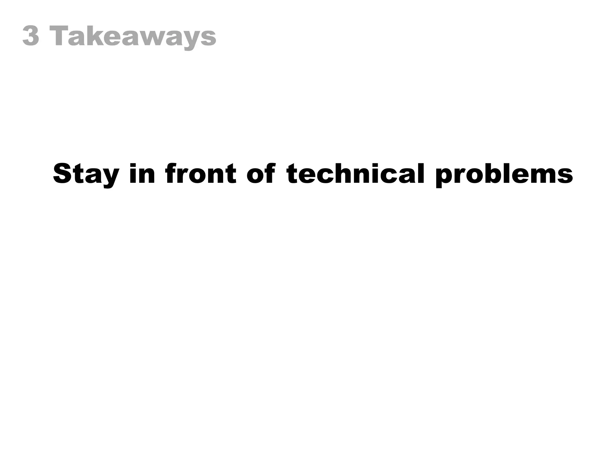 3 Takeaways
Stay in front of technical problems
 