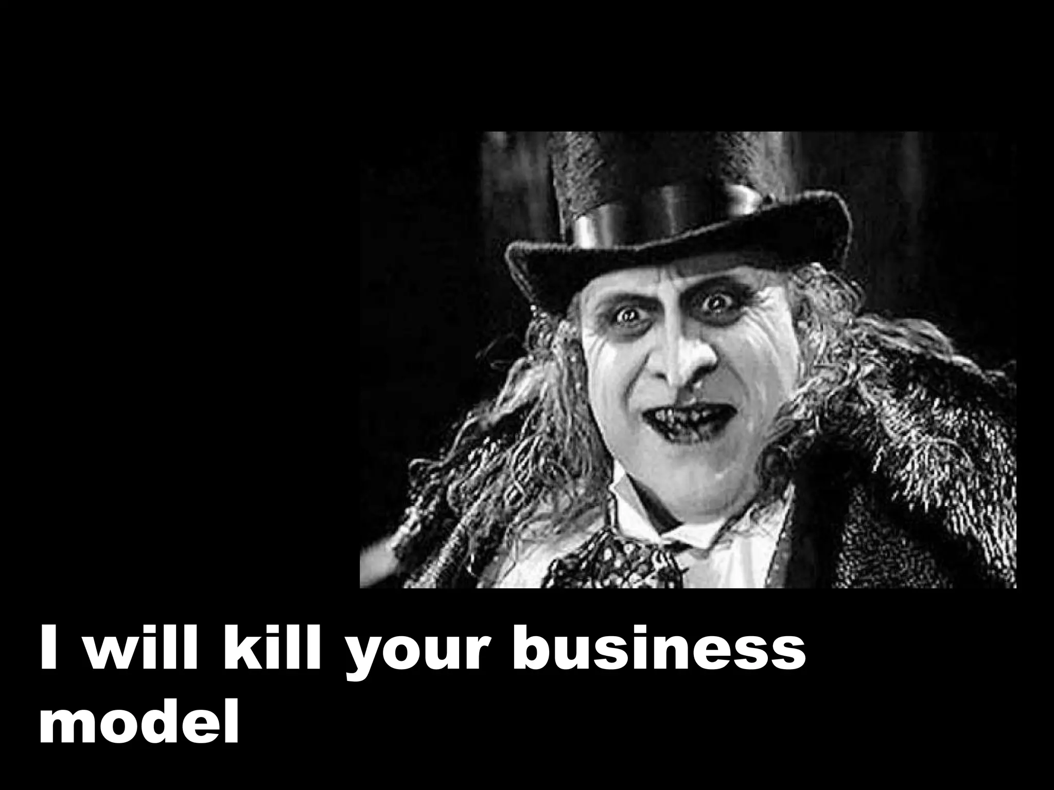 I will kill your business
model
 