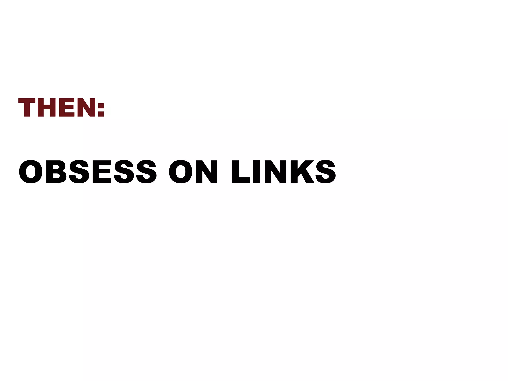 THEN:
OBSESS ON LINKS
 