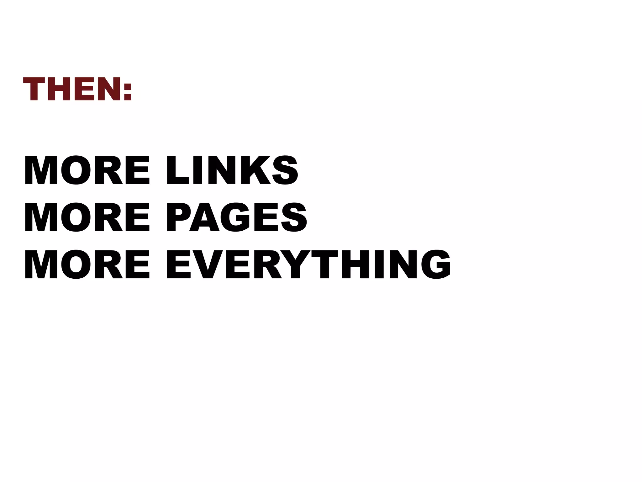 THEN:
MORE LINKS
MORE PAGES
MORE EVERYTHING
 