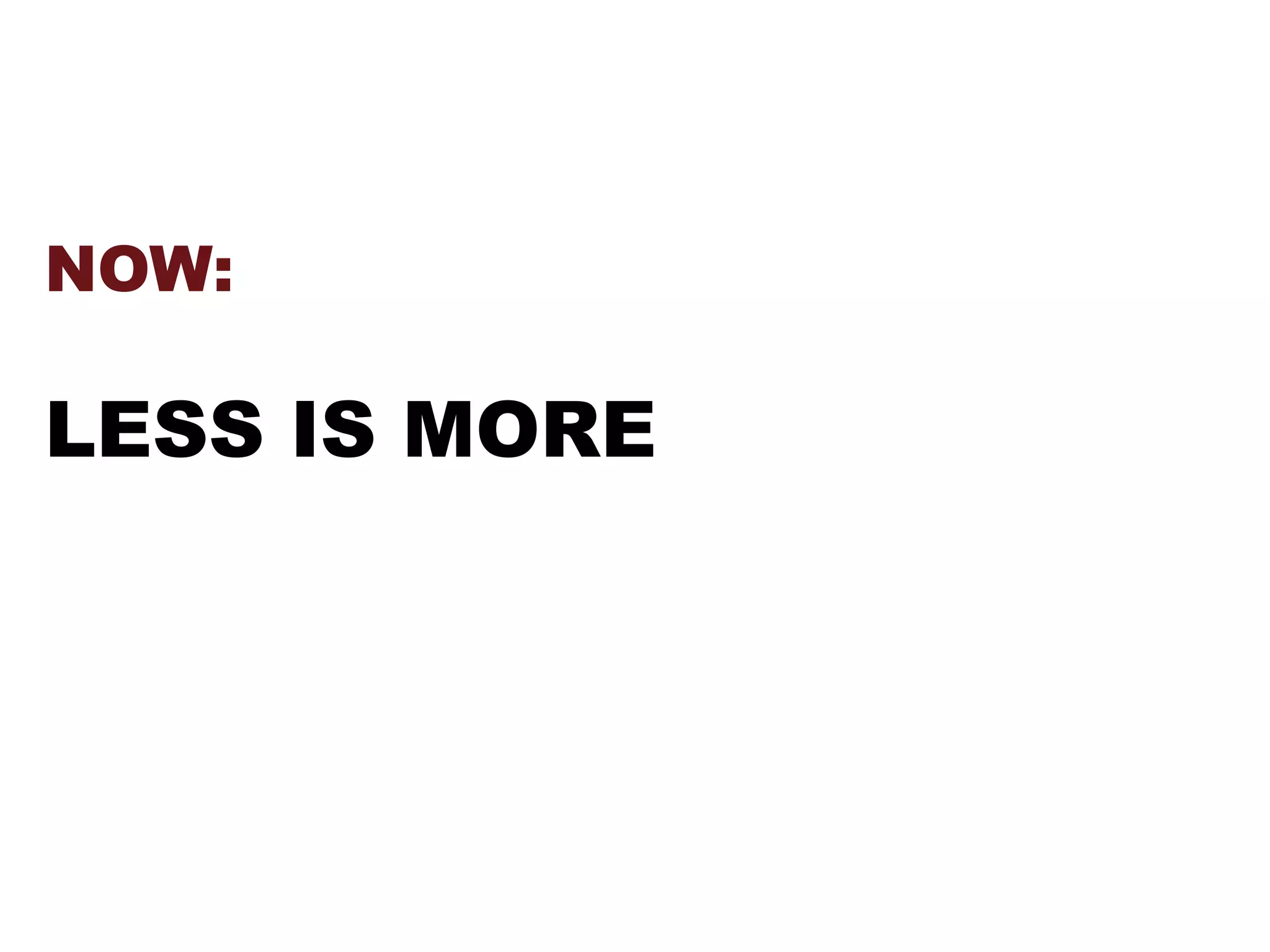 NOW:
LESS IS MORE
 