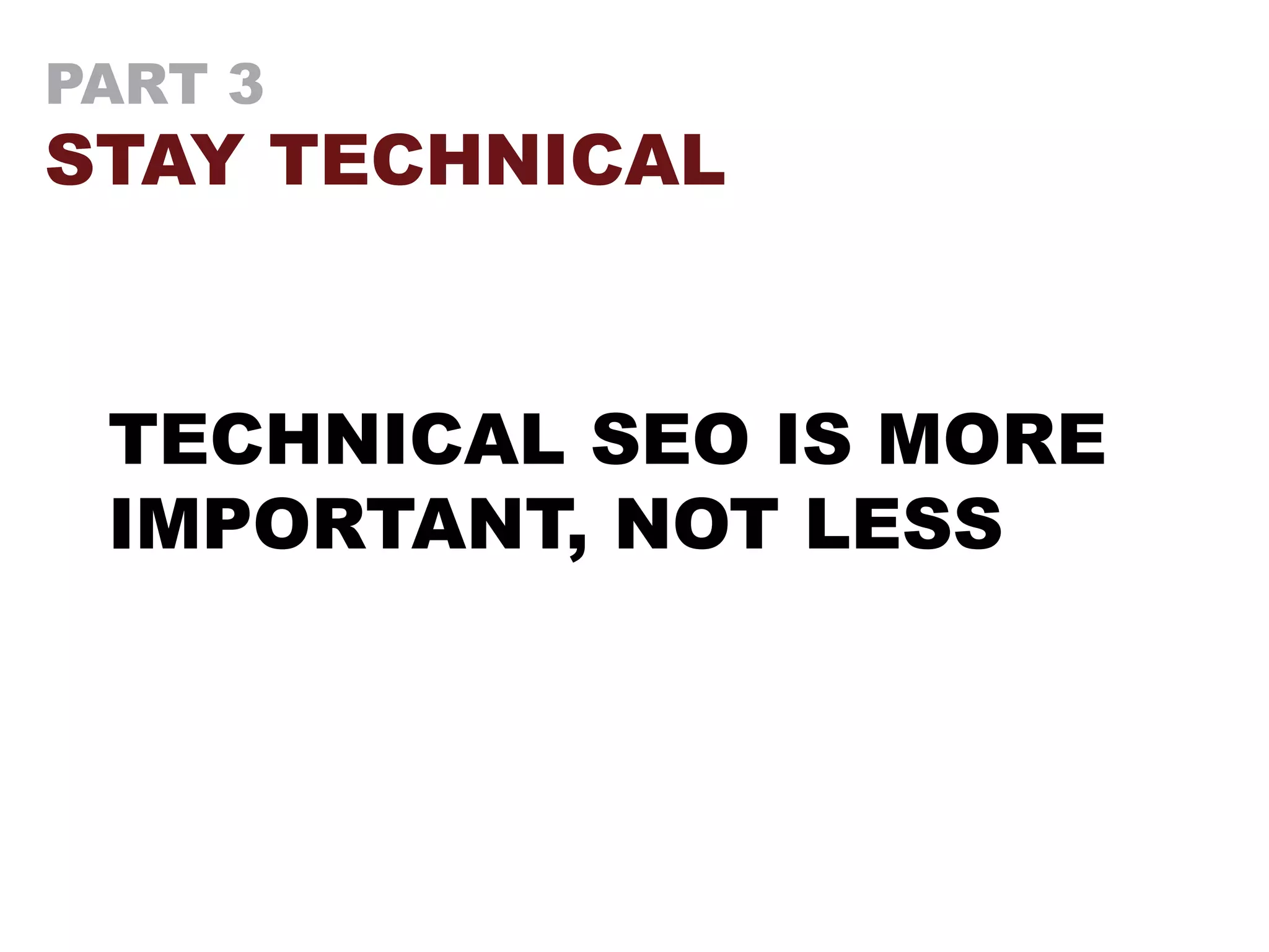 PART 3
STAY TECHNICAL
TECHNICAL SEO IS MORE
IMPORTANT, NOT LESS
 