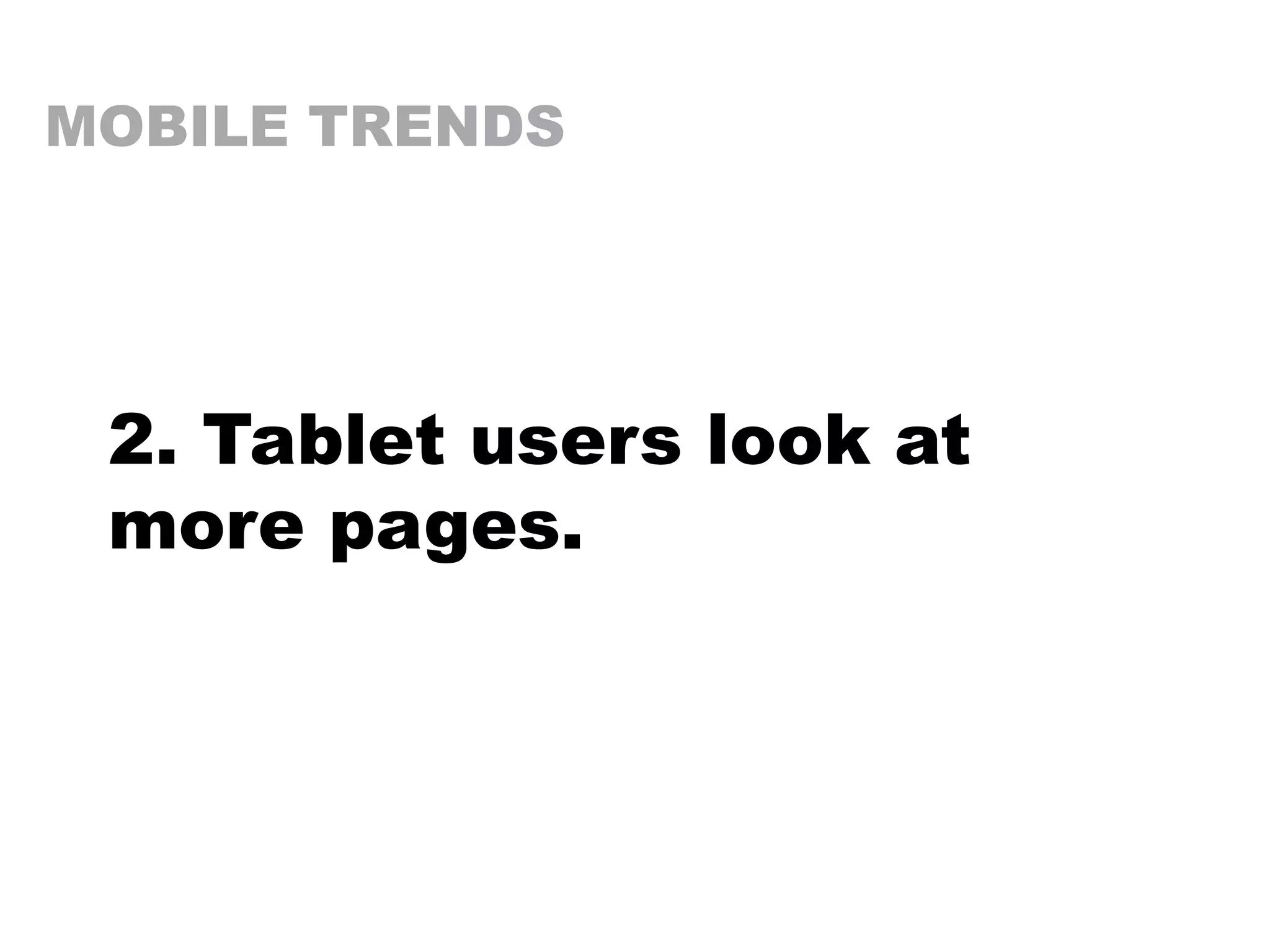 MOBILE TRENDS
2. Tablet users look at
more pages.
 