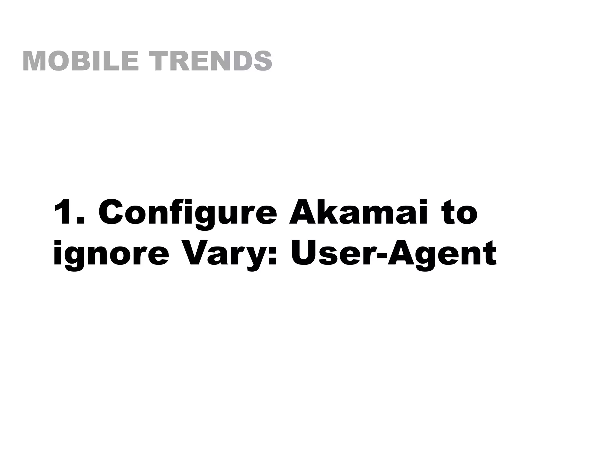 MOBILE TRENDS
1. Configure Akamai to
ignore Vary: User-Agent
 