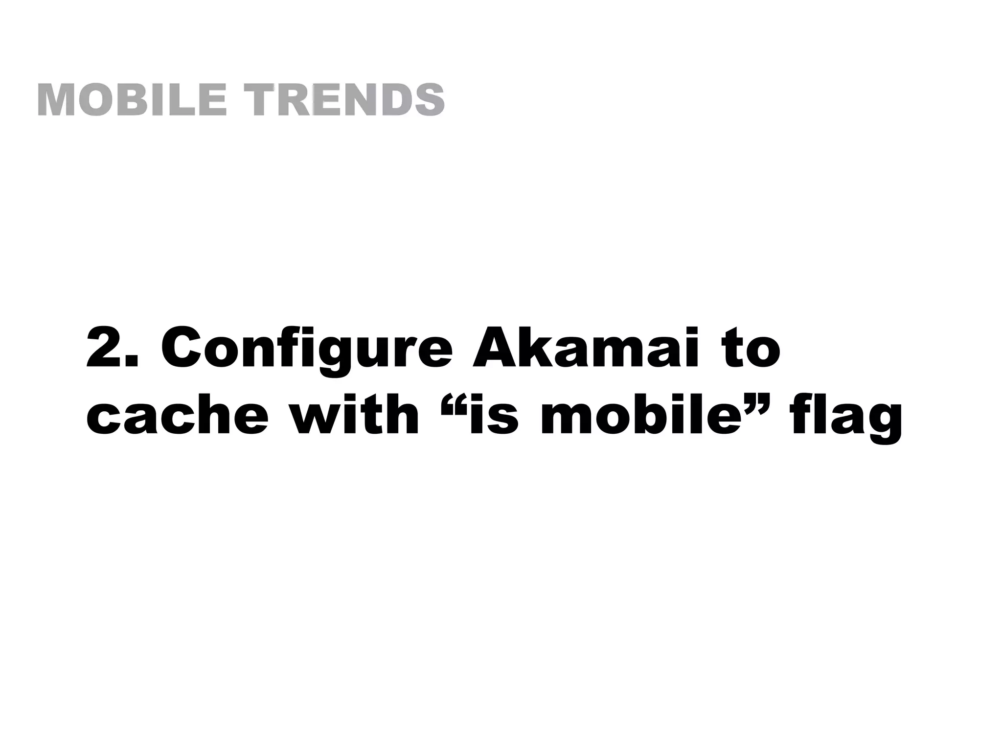 MOBILE TRENDS
2. Configure Akamai to
cache with “is mobile” flag
 