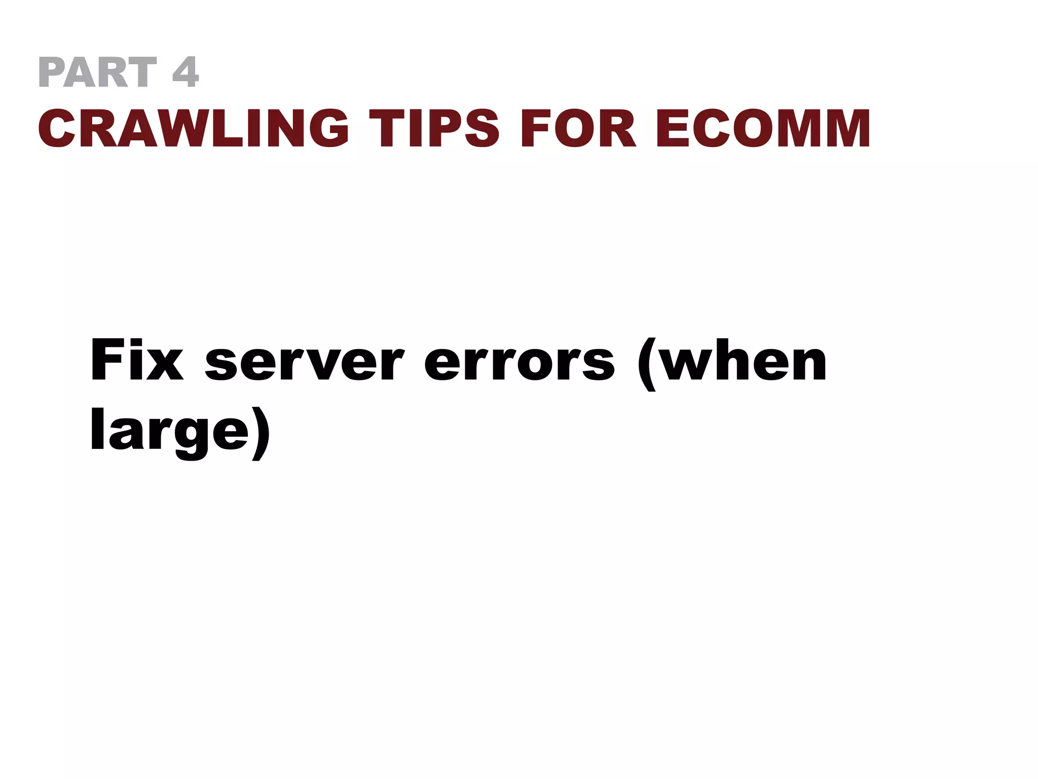 PART 4
CRAWLING TIPS FOR ECOMM
Fix server errors (when
large)
 