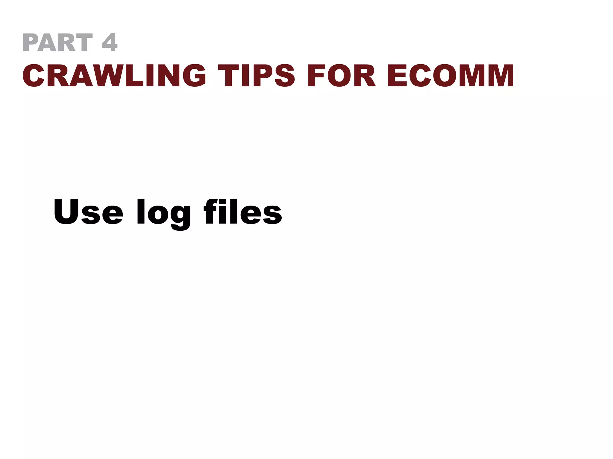 PART 4
CRAWLING TIPS FOR ECOMM
Use log files
 