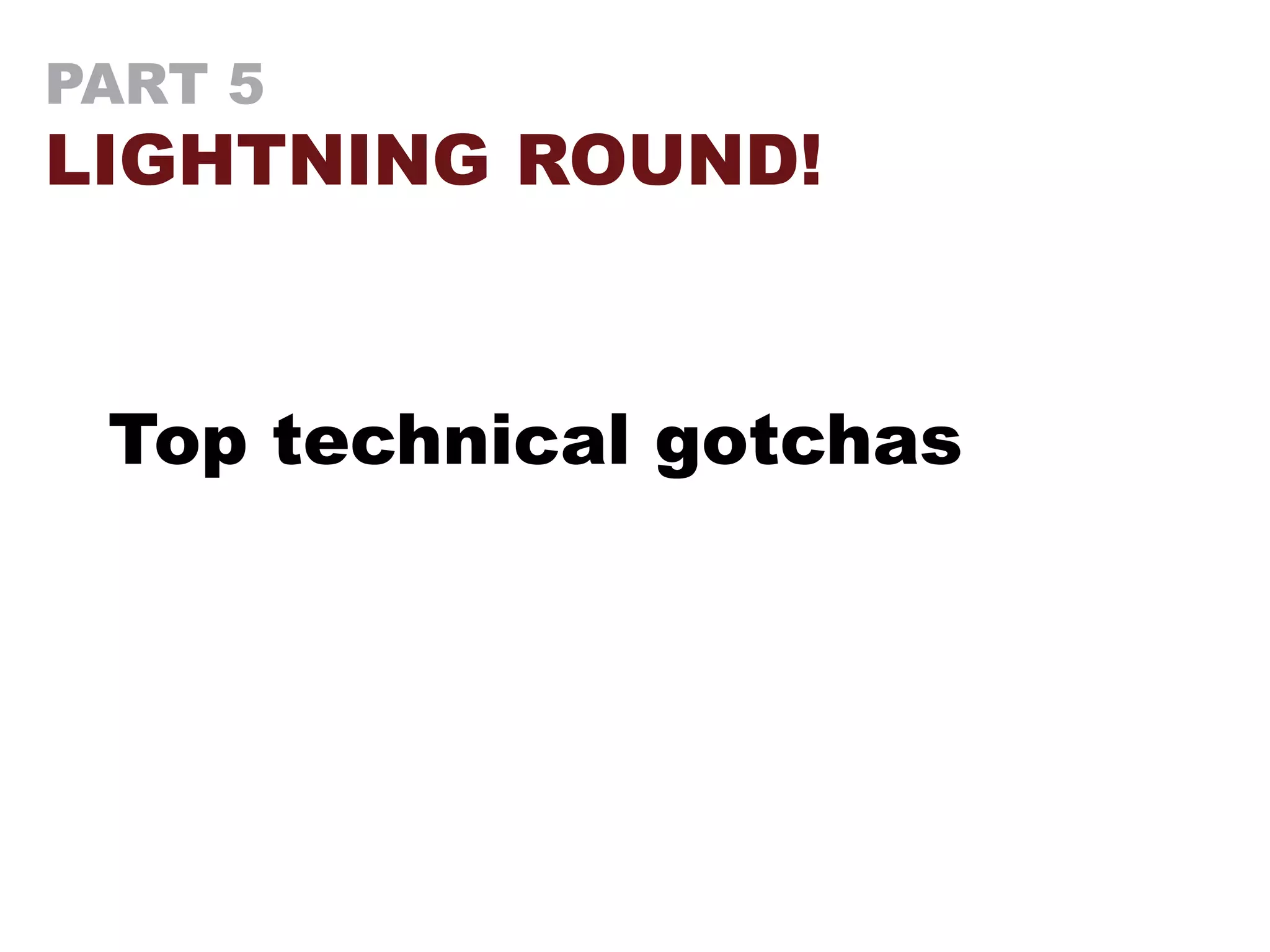 PART 5
LIGHTNING ROUND!
Top technical gotchas
 