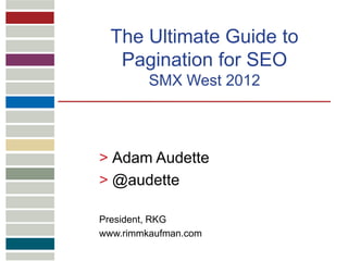 The Ultimate Guide to
   Pagination for SEO
         SMX West 2012



> Adam Audette
> @audette

President, RKG
www.rimmkaufman.com
 