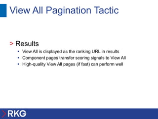 View All Pagination Tactic


> Results
   View All is displayed as the ranking URL in results
   Component pages transfer scoring signals to View All
   High-quality View All pages (if fast) can perform well
 