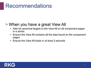 Recommendations


> When you have a great View All
   Add rel canonical targets to the View All on all component pages
    in a series
   Ensure the View All contains all the data found on the component
    pages
   Ensure the View All loads in at least 3 seconds




                                                                  27
 