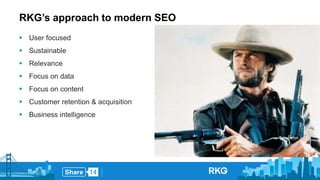 RKG’s approach to modern SEO 
 User focused 
 Sustainable 
 Relevance 
 Focus on data 
 Focus on content 
 Customer retention & acquisition 
 Business intelligence 
 