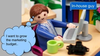 I want to grow 
the marketing 
budget.. 
In-house guy 
 