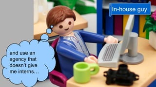 and use an 
agency that 
doesn’t give 
me interns… 
In-house guy 
 