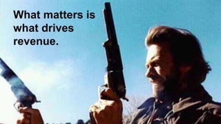What matters is 
what drives 
revenue. 
 
