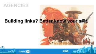 AGENCIES 
Building links? Better know your s#!t. 
 