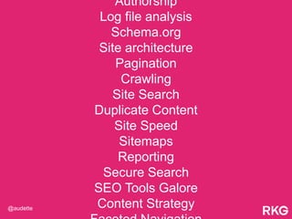 Authorship
Log file analysis
Schema.org
Site architecture
Pagination
Crawling
Site Search
Duplicate Content
Site Speed
Sitemaps
Reporting
Secure Search
SEO Tools Galore
Content Strategy@audette
 