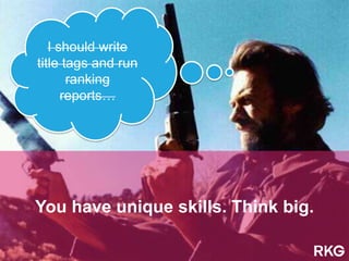 You have unique skills. Think big.
I should write
title tags and run
ranking
reports…
 