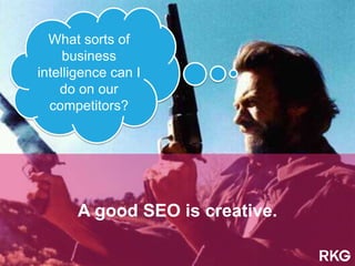 A good SEO is creative.
What sorts of
business
intelligence can I
do on our
competitors?
 