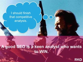 A good SEO is a keen analyst who wants
to WIN.
I should finish
that competitive
analysis.
 
