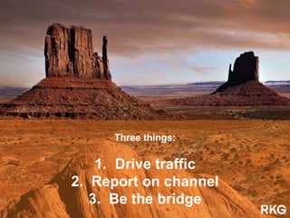 Three things:
1. Drive traffic
2. Report on channel
3. Be the bridge
 