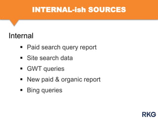 INTERNAL-ish SOURCES

Internal
 Paid search query report
 Site search data
 GWT queries

 New paid & organic report
 Bing queries

 