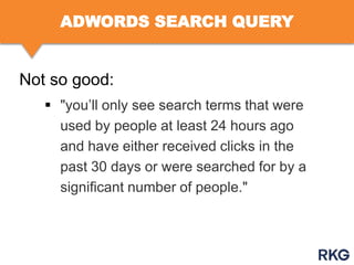 ADWORDS SEARCH QUERY

Not so good:
 "you‟ll only see search terms that were
used by people at least 24 hours ago
and have either received clicks in the
past 30 days or were searched for by a
significant number of people."

 
