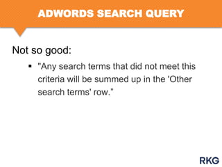 ADWORDS SEARCH QUERY

Not so good:
 "Any search terms that did not meet this
criteria will be summed up in the 'Other
search terms' row.”

 