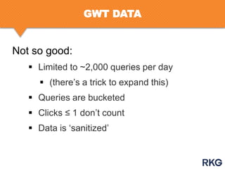 GWT DATA

Not so good:
 Limited to ~2,000 queries per day
 (there‟s a trick to expand this)
 Queries are bucketed

 Clicks ≤ 1 don‟t count
 Data is „sanitized‟

 