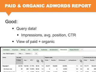 PAID & ORGANIC ADWORDS REPORT

Good:
 Query data!
 Impressions, avg. position, CTR
 View of paid + organic

 