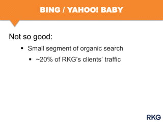 BING / YAHOO! BABY

Not so good:
 Small segment of organic search
 ~20% of RKG‟s clients‟ traffic

 