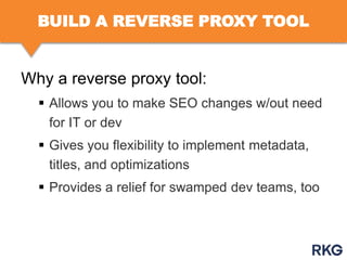 BUILD A REVERSE PROXY TOOL

Why a reverse proxy tool:
 Allows you to make SEO changes w/out need
for IT or dev
 Gives you flexibility to implement metadata,
titles, and optimizations
 Provides a relief for swamped dev teams, too

 