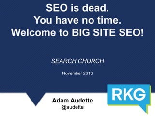 SEO is dead.
You have no time.
Welcome to BIG SITE SEO!
SEARCH CHURCH
November 2013

Adam Audette
@audette

 