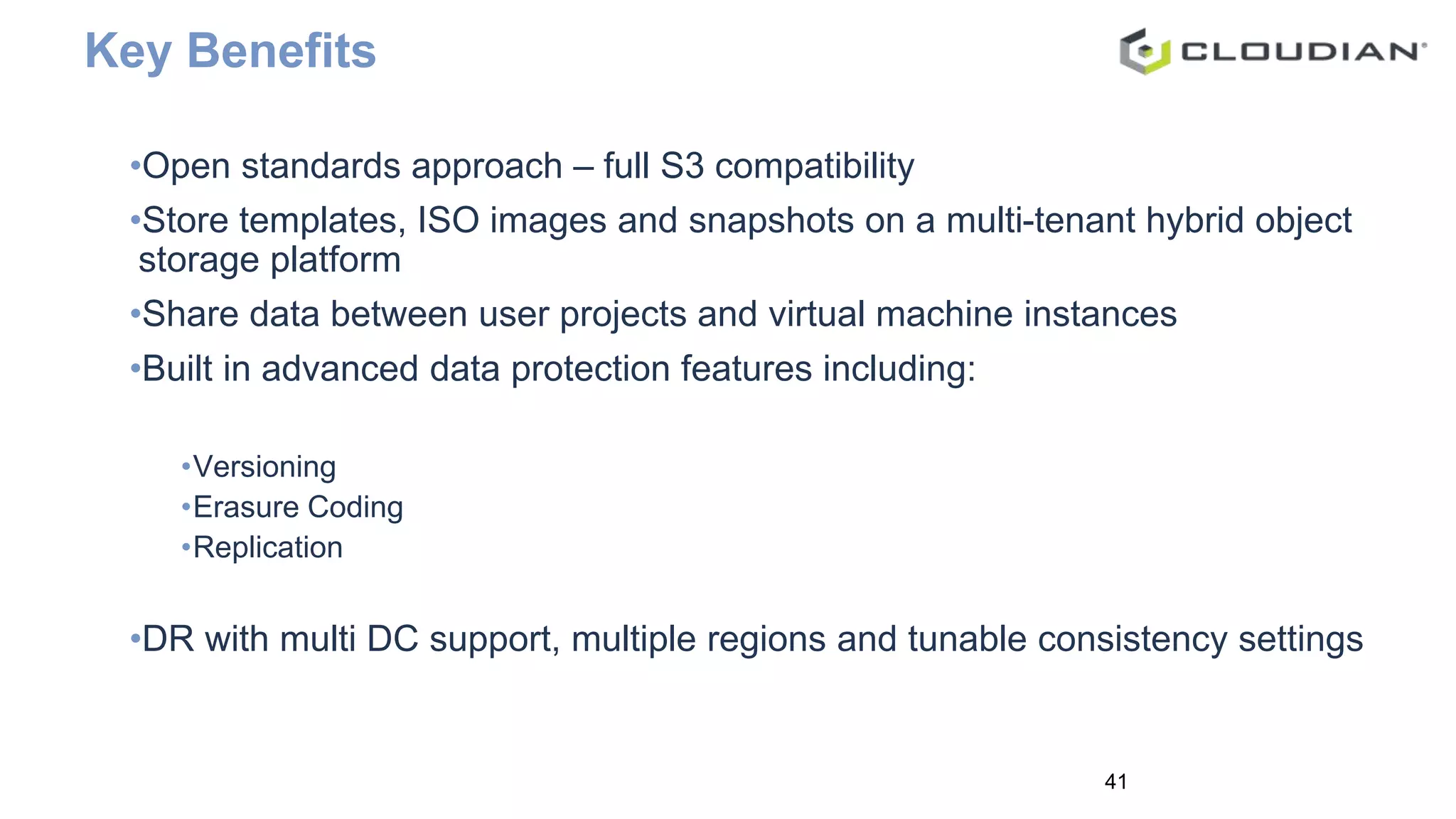 •Open standards approach – full S3 compatibility
•Store templates, ISO images and snapshots on a multi-tenant hybrid object
storage platform
•Share data between user projects and virtual machine instances
•Built in advanced data protection features including:
•Versioning
•Erasure Coding
•Replication
•DR with multi DC support, multiple regions and tunable consistency settings
41
Key Benefits
 