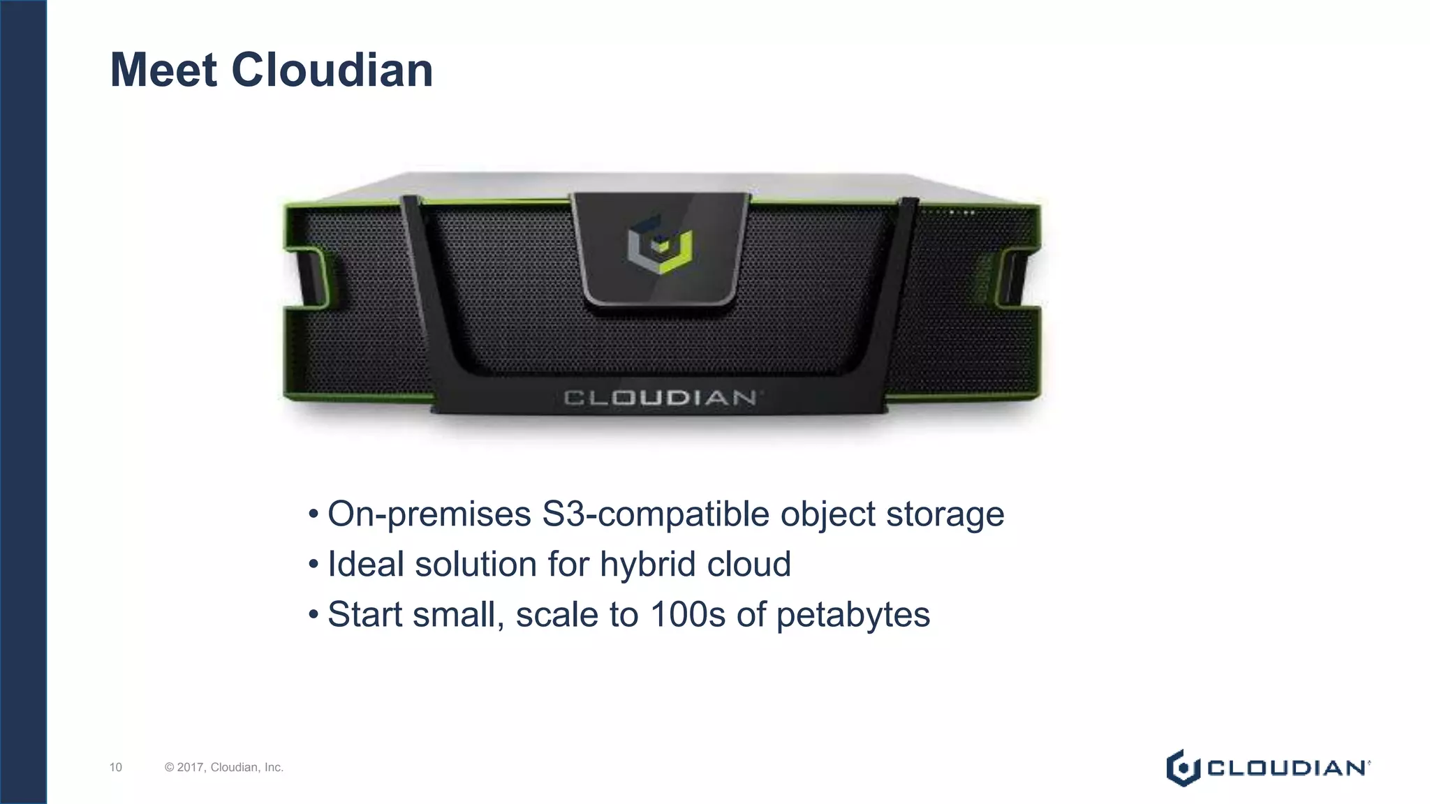 © 2017, Cloudian, Inc.10
Meet Cloudian
• On-premises S3-compatible object storage
• Ideal solution for hybrid cloud
• Start small, scale to 100s of petabytes
 