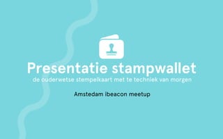 Presentatie stampwallet
de ouderwetse stempelkaart met te techniek van morgen
Amstedam ibeacon meetup
 