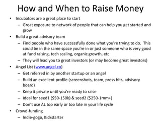 How and When to Raise Money
• Incubators are a great place to start
   – Great exposure to network of people that can help...