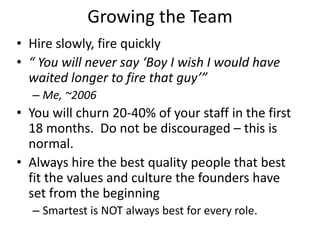 Growing the Team
• Hire slowly, fire quickly
• “ You will never say ‘Boy I wish I would have
  waited longer to fire that ...