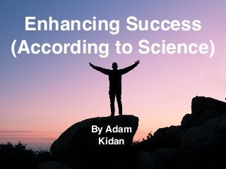 Enhancing Success
(According to Science)
By Adam
Kidan
 