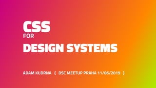 CSSFOR
DESIGN SYSTEMS
ADAM KUDRNA { DSC MEETUP PRAHA 11/06/2019 }
 