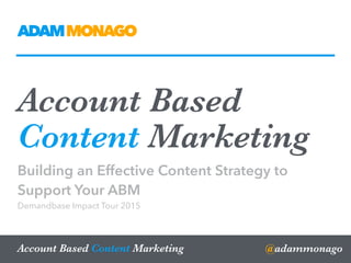 Account Based
Content Marketing
Building an Effective Content Strategy to
Support Your ABM
Demandbase Impact Tour 2015
@adammonagoAccount Based Content Marketing
ADAMMONAGO
 