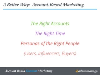@adammonagoAccount Based Content Marketing
The Right Accounts
The Right Time
Personas of the Right People
(Users, Inﬂuencers, Buyers)
6
A Better Way: Account-Based Marketing
 