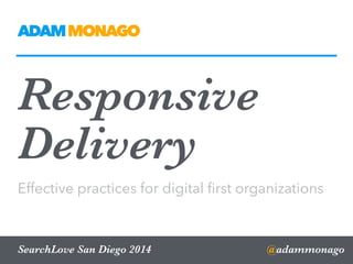 Responsive
Delivery
Effective practices for digital ﬁrst organizations
@adammonagoSearchLove San Diego 2014
ADAMMONAGO
 